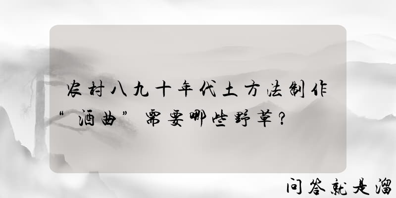 农村八九十年代土方法制作“酒曲”需要哪些野草？