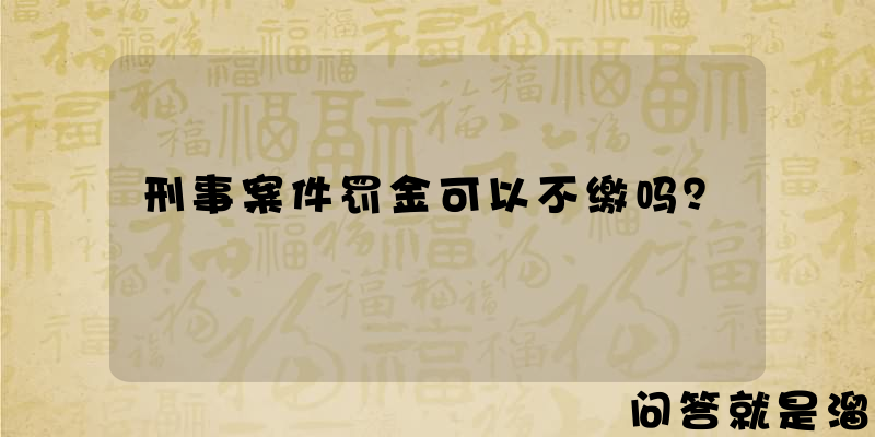 刑事案件罚金可以不缴吗？