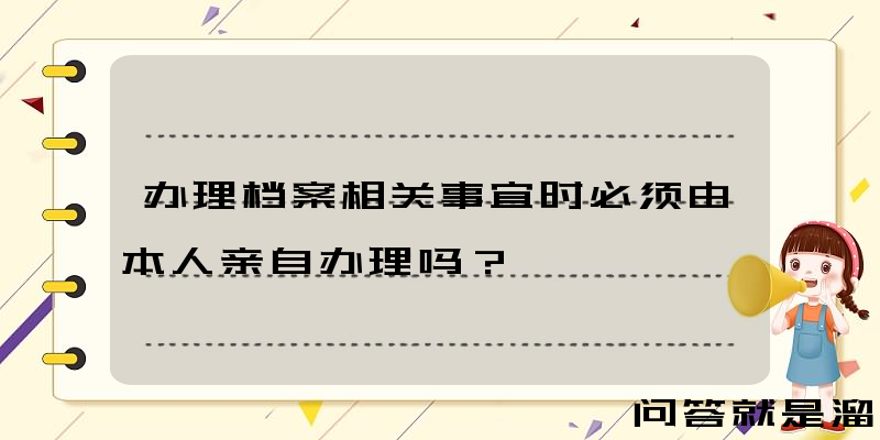 办理档案相关事宜时必须由本人亲自办理吗？