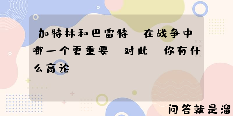 加特林和巴雷特，在战争中哪一个更重要，对此，你有什么高论？