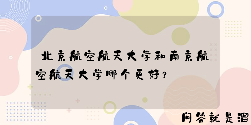 北京航空航天大学和南京航空航天大学哪个更好？