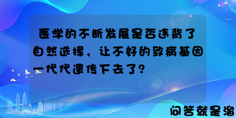 医学的不断发展是否违背了自然选择，让不好的致病基因一代代遗传下去了？