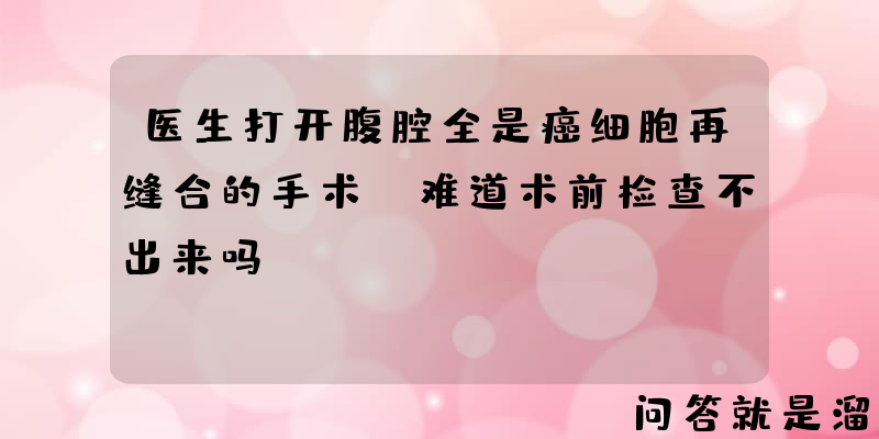 医生打开腹腔全是癌细胞再缝合的手术，难道术前检查不出来吗？