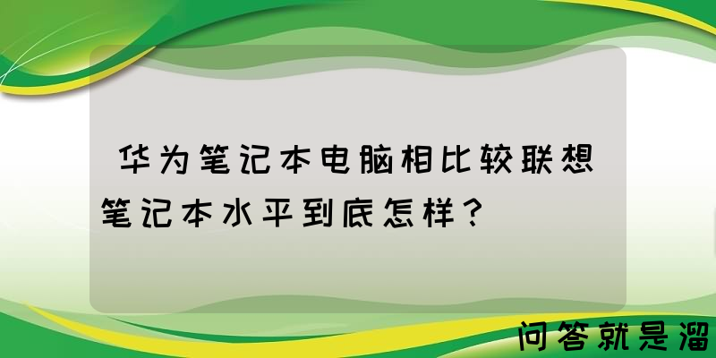 华为笔记本电脑相比较联想笔记本水平到底怎样？