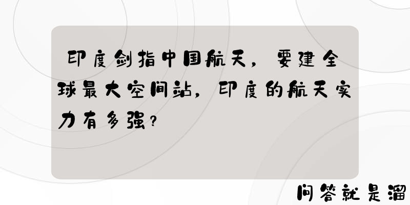 印度剑指中国航天，要建全球最大空间站，印度的航天实力有多强？