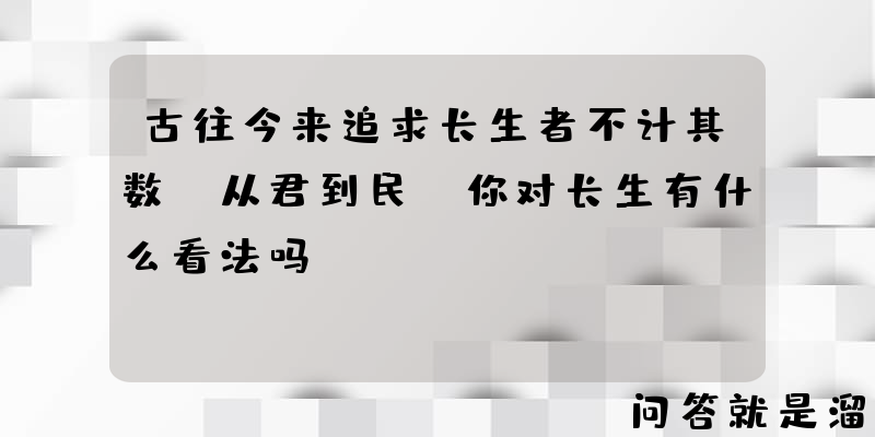 古往今来追求长生者不计其数，从君到民，你对长生有什么看法吗？