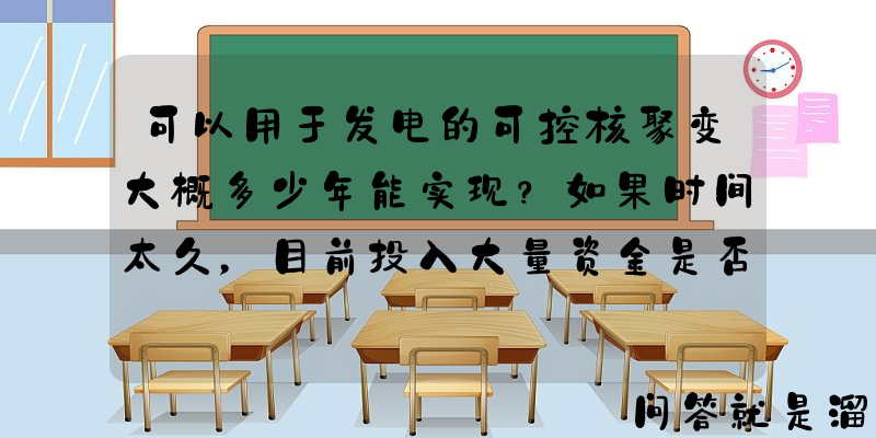 可以用于发电的可控核聚变大概多少年能实现？如果时间太久，目前投入大量资金是否值得？