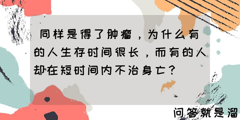 同样是得了肿瘤，为什么有的人生存时间很长，而有的人却在短时间内不治身亡？