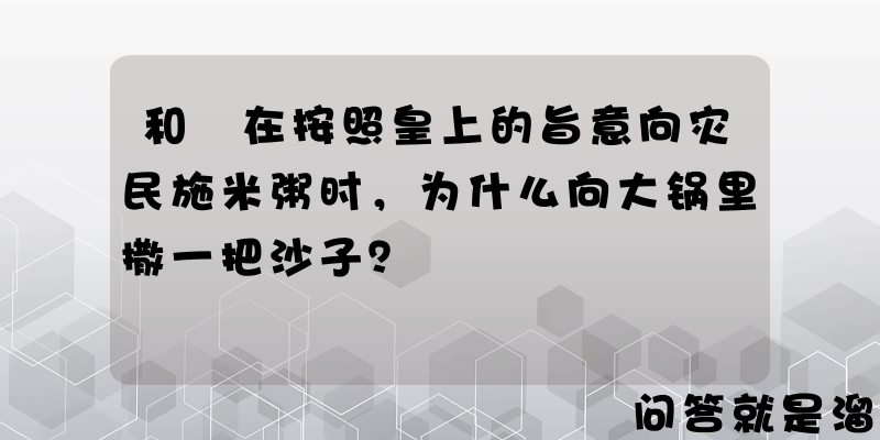 和珅在按照皇上的旨意向灾民施米粥时，为什么向大锅里撒一把沙子？