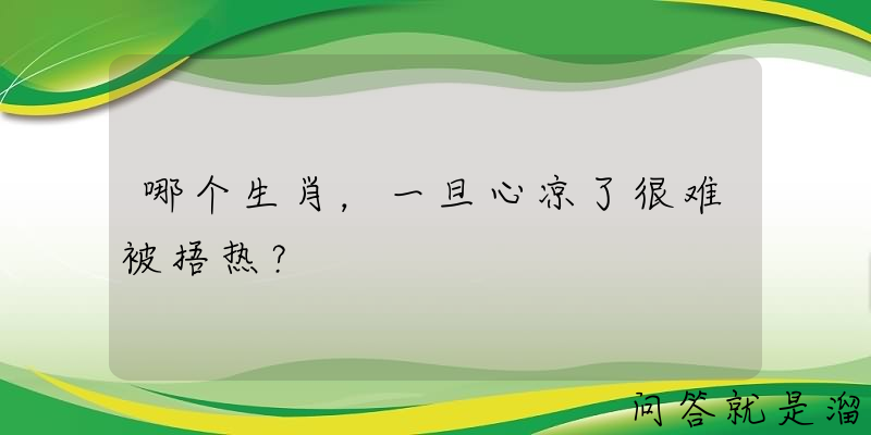 哪个生肖，一旦心凉了很难被捂热？