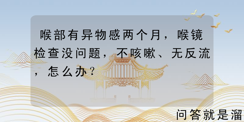 喉部有异物感两个月，喉镜检查没问题，不咳嗽、无反流，怎么办？