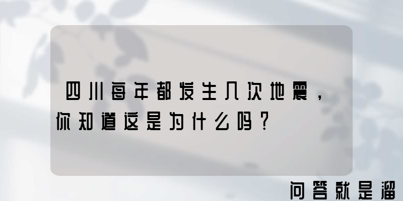 四川每年都发生几次地震，你知道这是为什么吗？