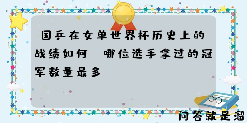 国乒在女单世界杯历史上的战绩如何？哪位选手拿过的冠军数量最多？