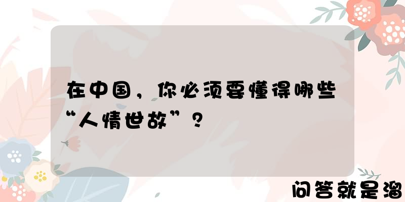 在中国，你必须要懂得哪些“人情世故”？