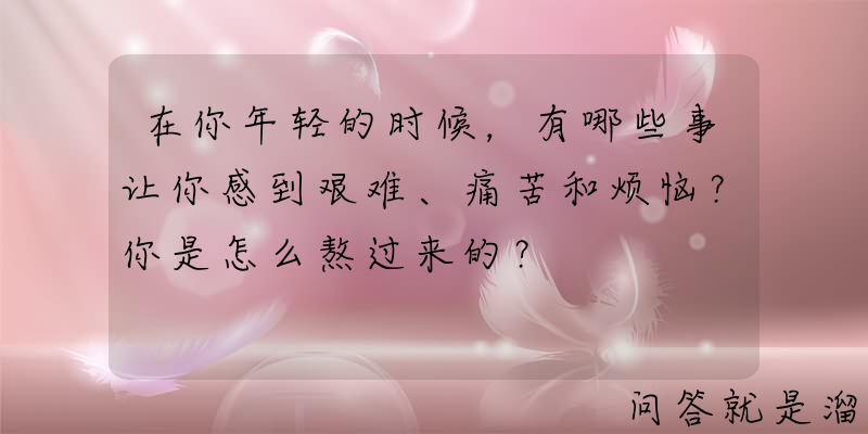 在你年轻的时候，有哪些事让你感到艰难、痛苦和烦恼？你是怎么熬过来的？