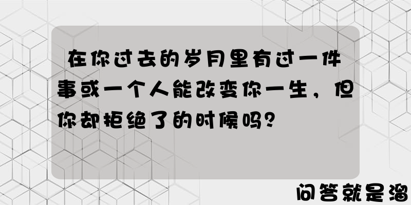 在你过去的岁月里有过一件事或一个人能改变你一生，但你却拒绝了的时候吗？