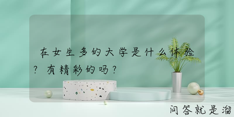 在女生多的大学是什么体验？有精彩的吗？