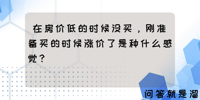 在房价低的时候没买，刚准备买的时候涨价了是种什么感觉？