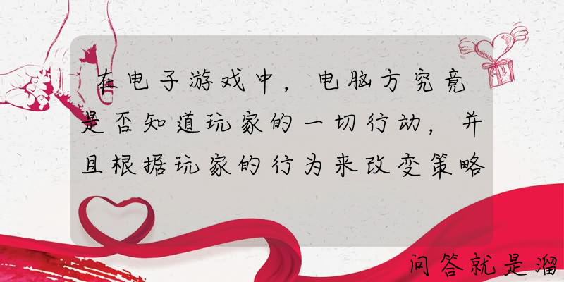 在电子游戏中，电脑方究竟是否知道玩家的一切行动，并且根据玩家的行为来改变策略？