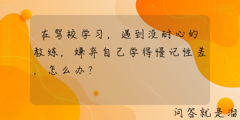 在驾校学习，遇到没耐心的教练，嫌弃自己学得慢记性差，怎么办？