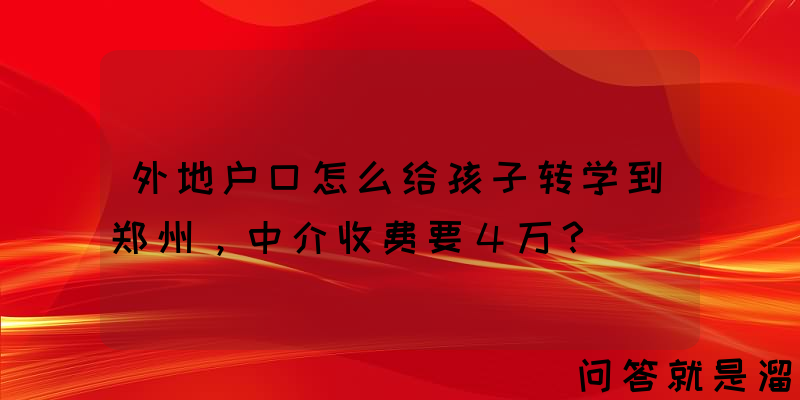 外地户口怎么给孩子转学到郑州，中介收费要４万？