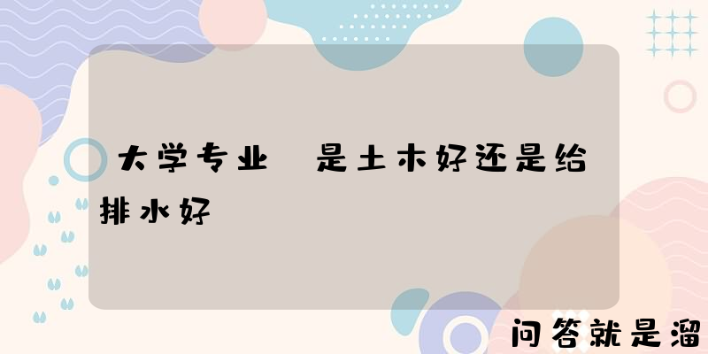 大学专业，是土木好还是给排水好？