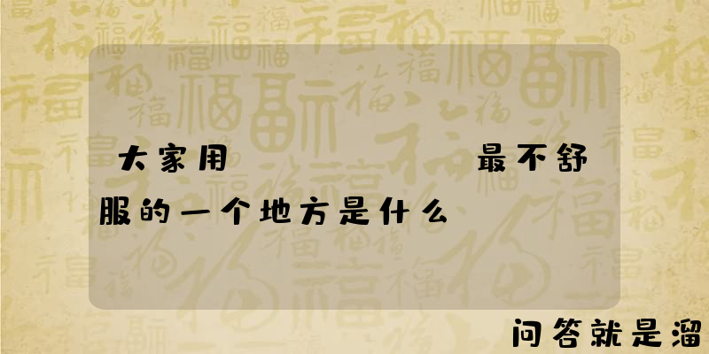 大家用iPhone最不舒服的一个地方是什么？