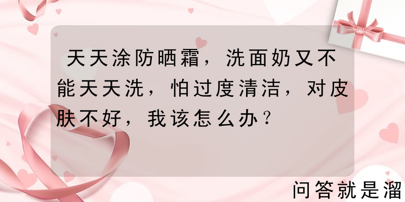 天天涂防晒霜，洗面奶又不能天天洗，怕过度清洁，对皮肤不好，我该怎么办？