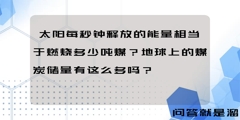 太阳每秒钟释放的能量相当于燃烧多少吨煤？地球上的煤炭储量有这么多吗？