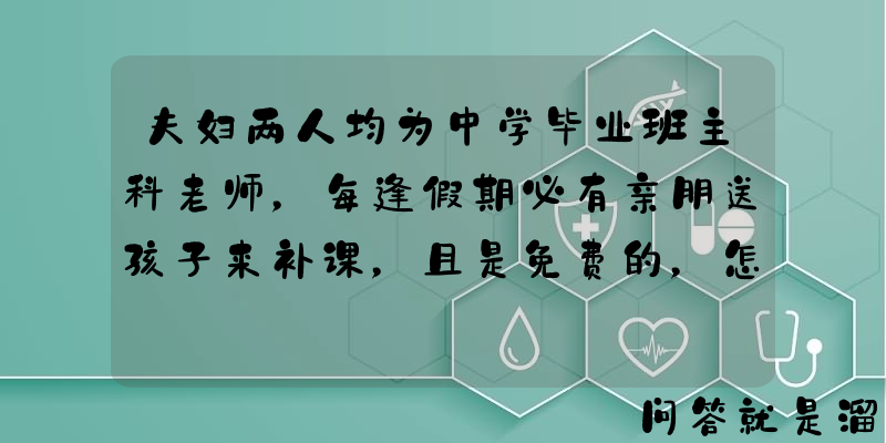 夫妇两人均为中学毕业班主科老师，每逢假期必有亲朋送孩子来补课，且是免费的，怎么办？