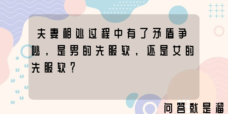 夫妻相处过程中有了矛盾争吵，是男的先服软，还是女的先服软？