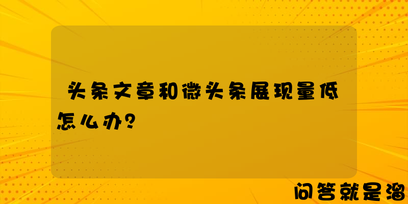 头条文章和微头条展现量低怎么办？