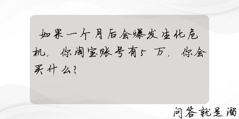 如果一个月后会爆发生化危机，你淘宝账号有5万，你会买什么？