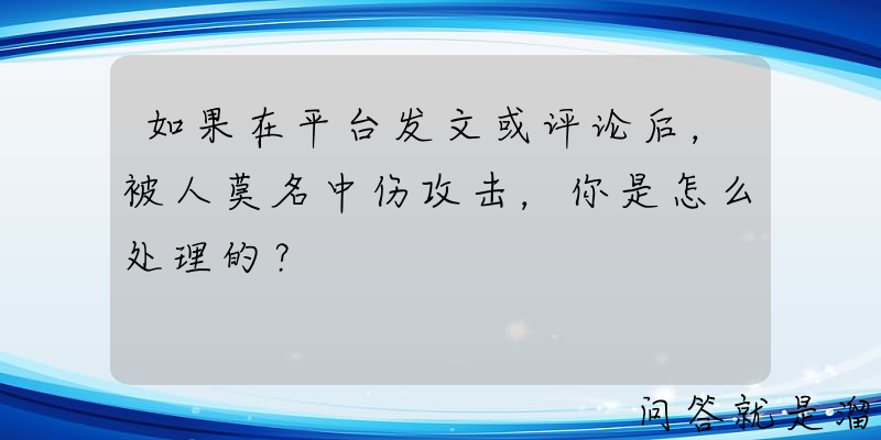 如果在平台发文或评论后，被人莫名中伤攻击，你是怎么处理的？