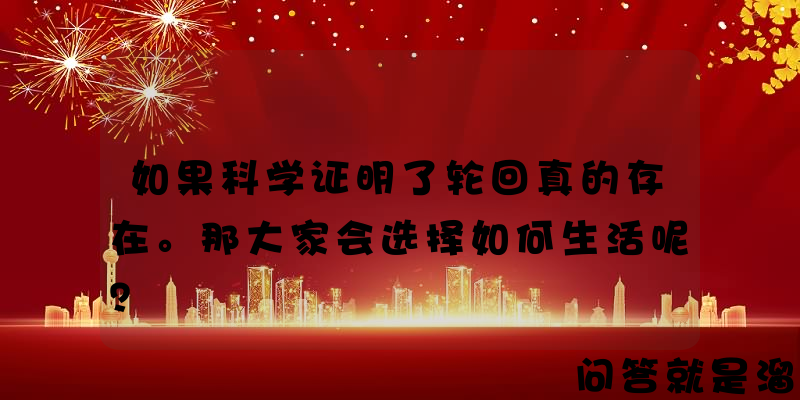 如果科学证明了轮回真的存在。那大家会选择如何生活呢？