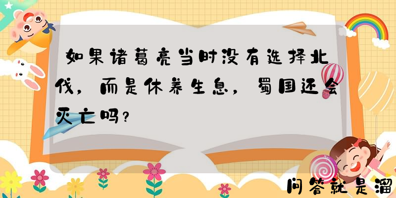 如果诸葛亮当时没有选择北伐，而是休养生息，蜀国还会灭亡吗？