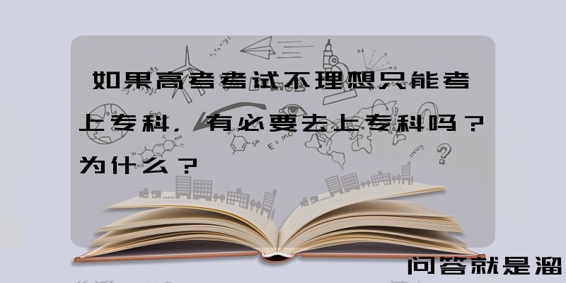 如果高考考试不理想只能考上专科，有必要去上专科吗？为什么？