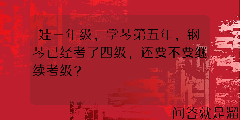 娃三年级，学琴第五年，钢琴已经考了四级，还要不要继续考级？