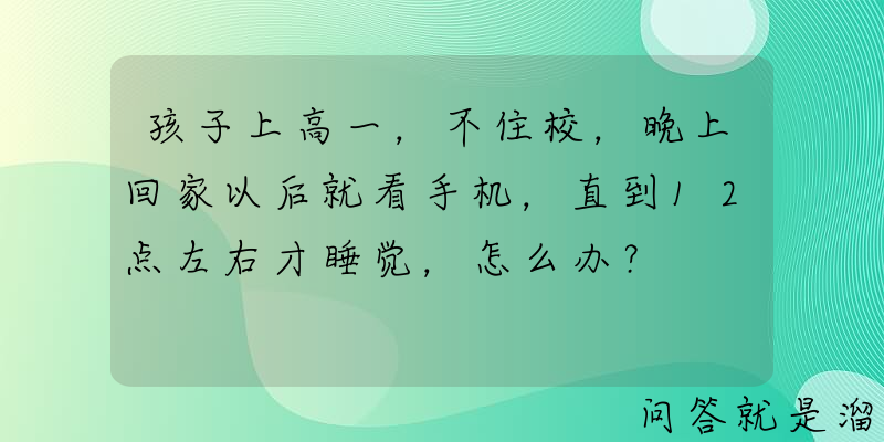 孩子上高一，不住校，晚上回家以后就看手机，直到12点左右才睡觉，怎么办？