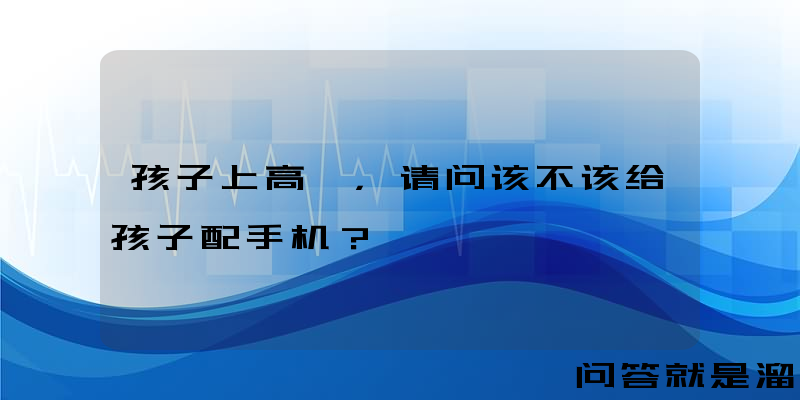 孩子上高一，请问该不该给孩子配手机？