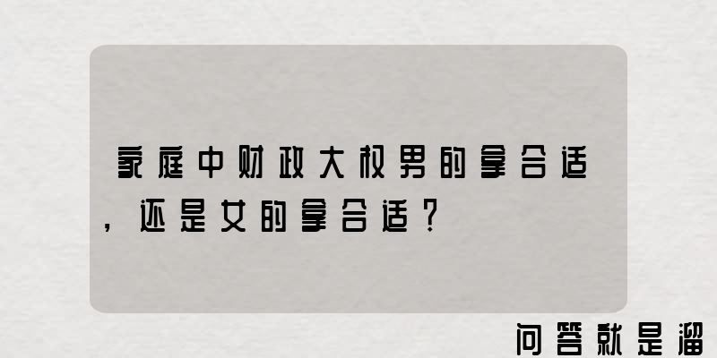 家庭中财政大权男的拿合适，还是女的拿合适？