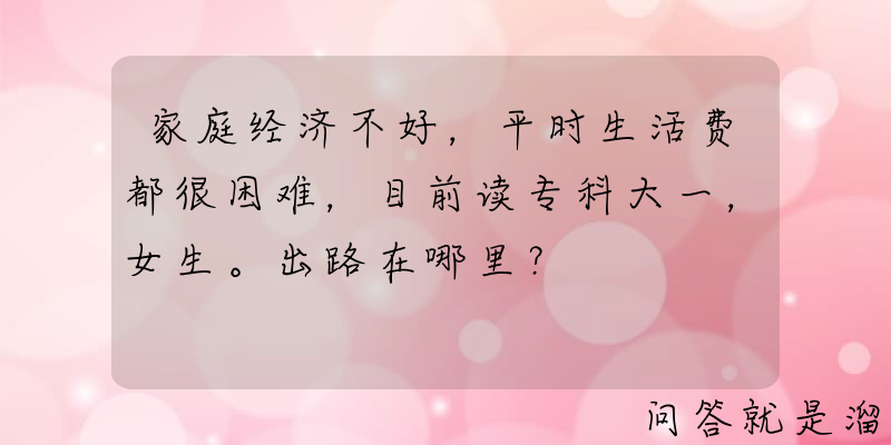 家庭经济不好，平时生活费都很困难，目前读专科大一，女生。出路在哪里？