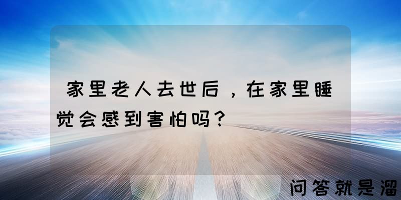 家里老人去世后，在家里睡觉会感到害怕吗？