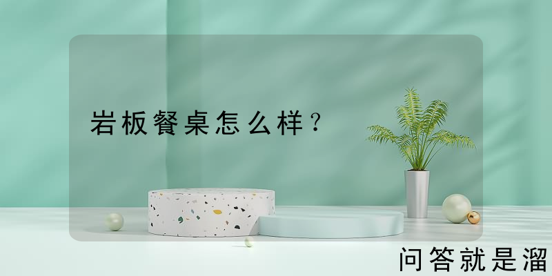 岩板餐桌怎么样？