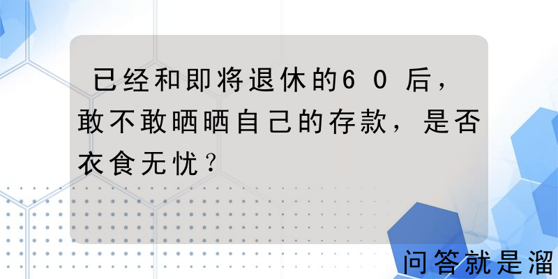 已经和即将退休的60后，敢不敢晒晒自己的存款，是否衣食无忧？