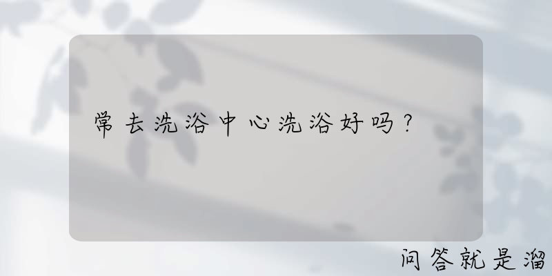 常去洗浴中心洗浴好吗？