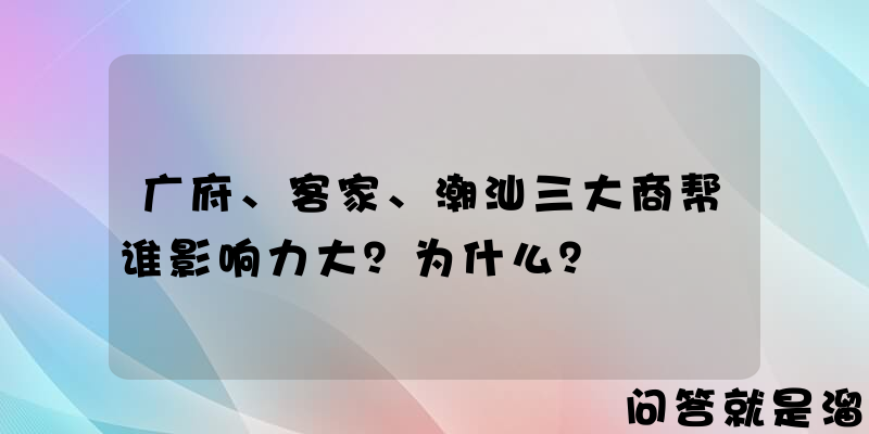 广府、客家、潮汕三大商帮谁影响力大？为什么？