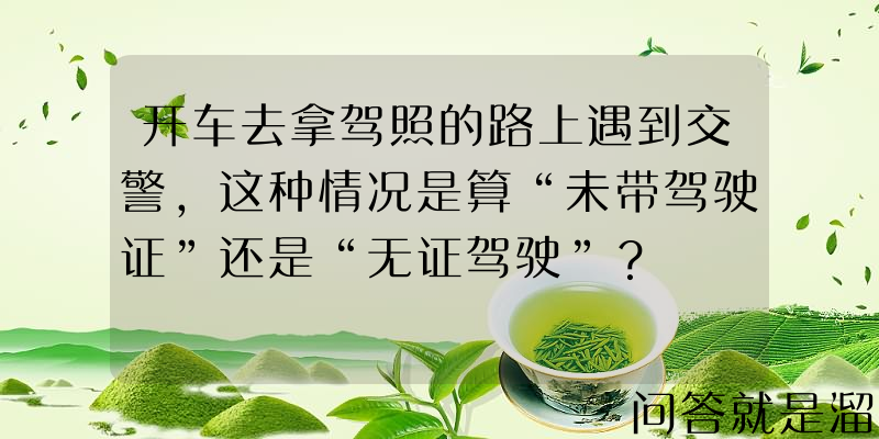 开车去拿驾照的路上遇到交警，这种情况是算“未带驾驶证”还是“无证驾驶”？