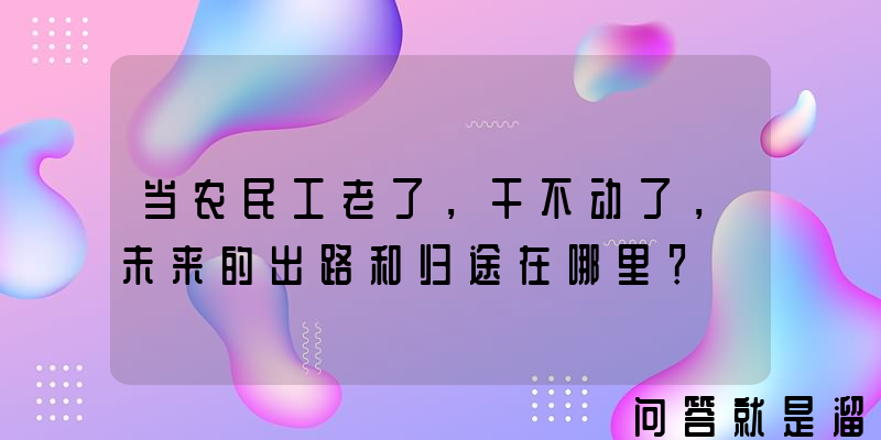 当农民工老了，干不动了，未来的出路和归途在哪里？