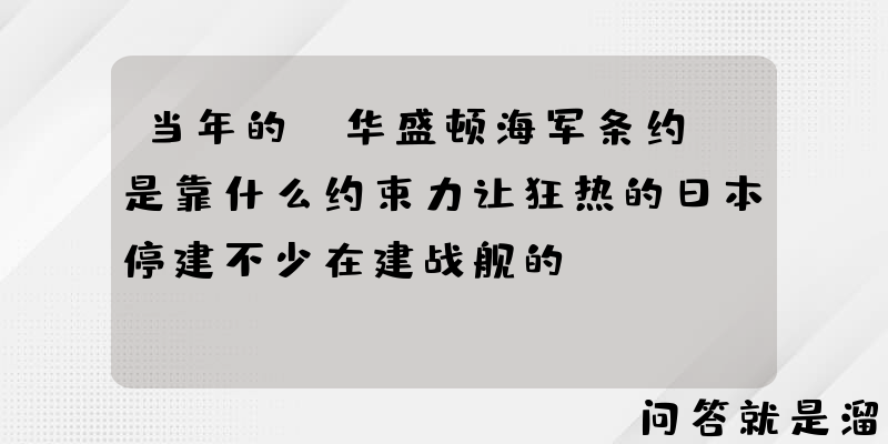 当年的《华盛顿海军条约》是靠什么约束力让狂热的日本停建不少在建战舰的？